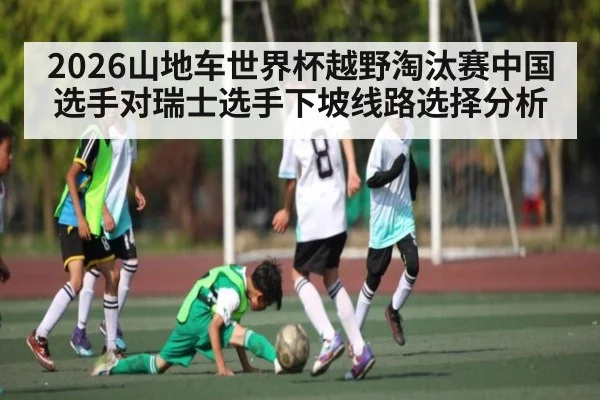 2026山地车世界杯越野淘汰赛中国选手对瑞士选手下坡线路选择分析