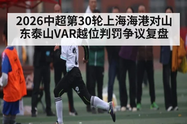 2026中超第30轮上海海港对山东泰山VAR越位判罚争议复盘