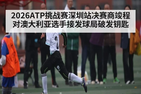 2026ATP挑战赛深圳站决赛商竣程对澳大利亚选手接发球局破发钥匙 | ng28